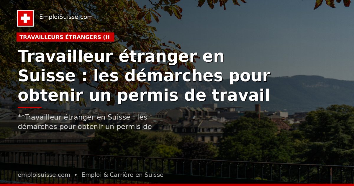 Travailleur étranger en Suisse : les démarches pour obtenir un permis de travail